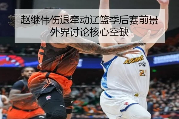 赵继伟伤退牵动辽篮季后赛前景 外界讨论核心空缺